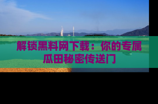 解锁黑料网下载：你的专属瓜田秘密传送门