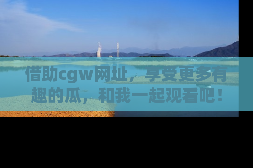 借助cgw网址，享受更多有趣的瓜，和我一起观看吧！