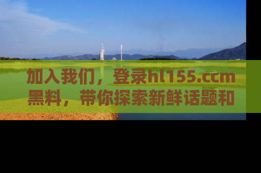 加入我们，登录hl155.ccm黑料，带你探索新鲜话题和黑料趣事！