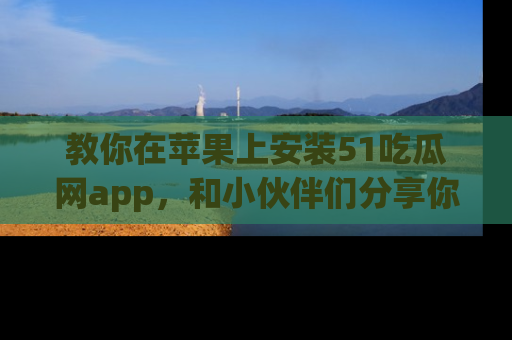 教你在苹果上安装51吃瓜网app，和小伙伴们分享你的吃瓜时刻！