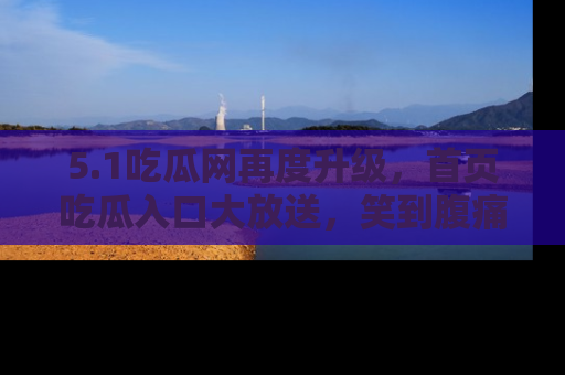 5.1吃瓜网再度升级，首页吃瓜入口大放送，笑到腹痛的秘密等你来！