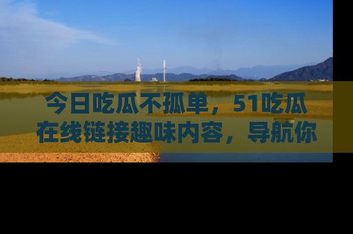 今日吃瓜不孤单，51吃瓜在线链接趣味内容，导航你的兴趣世界！