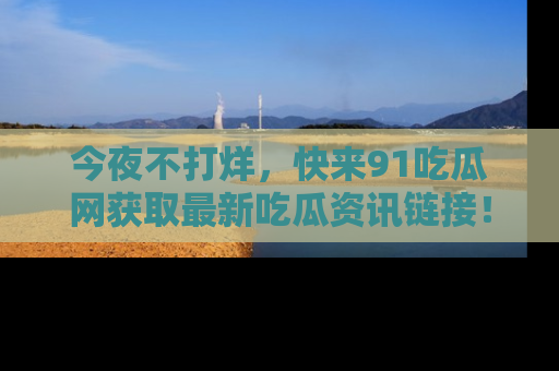 今夜不打烊，快来91吃瓜网获取最新吃瓜资讯链接！