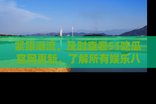 紧跟潮流，及时查看51吃瓜官网更新，了解所有娱乐八卦！