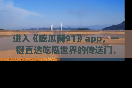 进入《吃瓜网91》app，一键直达吃瓜世界的传送门，快来试试！
