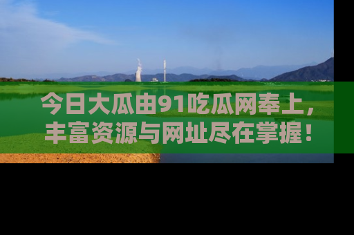 今日大瓜由91吃瓜网奉上，丰富资源与网址尽在掌握！