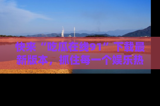 快来“吃瓜在线91”下载最新版本，抓住每一个娱乐热点的精彩瞬间！