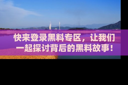 快来登录黑料专区，让我们一起探讨背后的黑料故事！