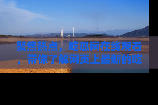 聚焦热点，吃瓜网在线观看，带你了解网页上最新的吃瓜动态与评论！