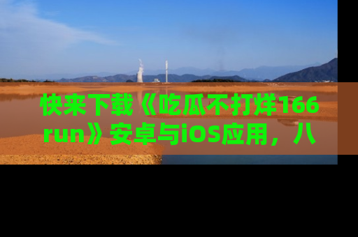 快来下载《吃瓜不打烊166run》安卓与iOS应用，八卦不断，吃瓜不停！
