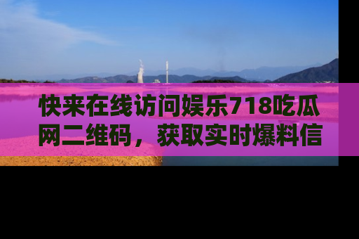 快来在线访问娱乐718吃瓜网二维码，获取实时爆料信息！