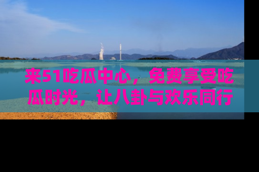 来51吃瓜中心，免费享受吃瓜时光，让八卦与欢乐同行！