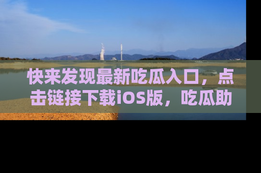 快来发现最新吃瓜入口，点击链接下载iOS版，吃瓜助你追剧更轻松！