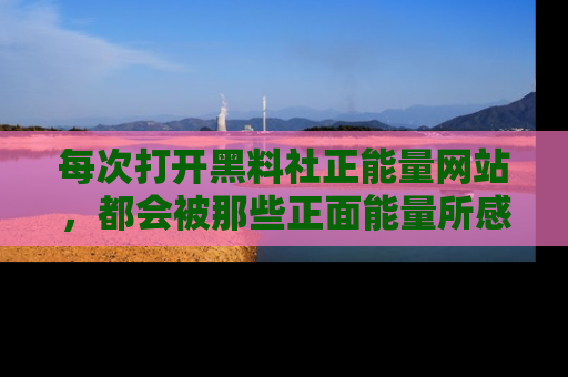 每次打开黑料社正能量网站，都会被那些正面能量所感染，一起加入不打烊的快乐吧！