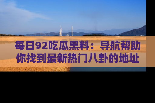 每日92吃瓜黑料：导航帮助你找到最新热门八卦的地址