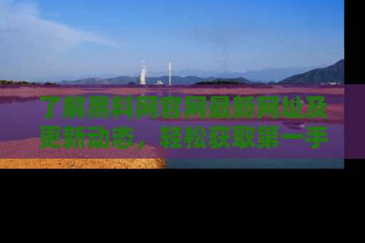 了解黑料网官网最新网址及更新动态，轻松获取第一手娱乐新闻