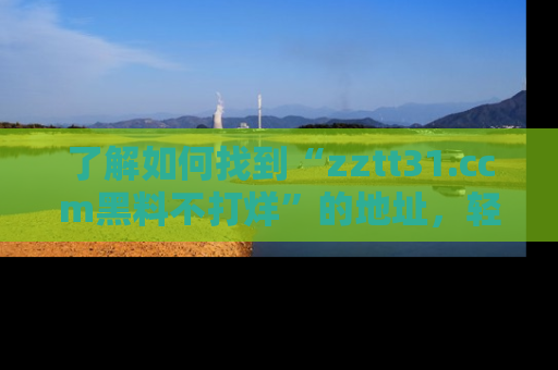 了解如何找到“zztt31.ccm黑料不打烊”的地址，轻松获取最热娱乐八卦与黑料