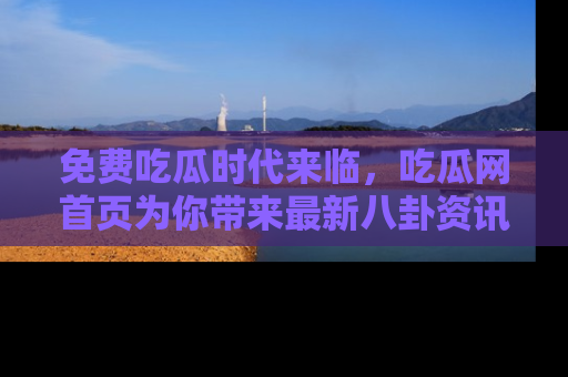 免费吃瓜时代来临，吃瓜网首页为你带来最新八卦资讯，快来围观！