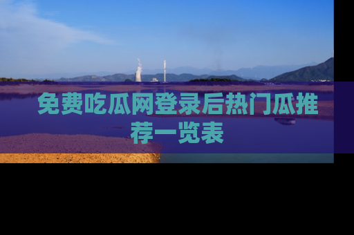 免费吃瓜网登录后热门瓜推荐一览表
