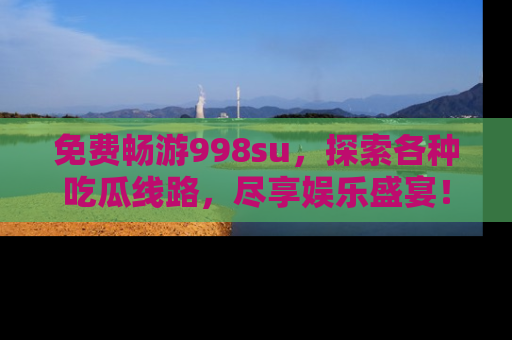 免费畅游998su，探索各种吃瓜线路，尽享娱乐盛宴！