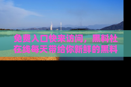 免费入口快来访问，黑料社在线每天带给你新鲜的黑料事件！