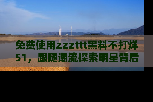 免费使用zzzttt黑料不打烊51，跟随潮流探索明星背后的故事，瘾君子必看！