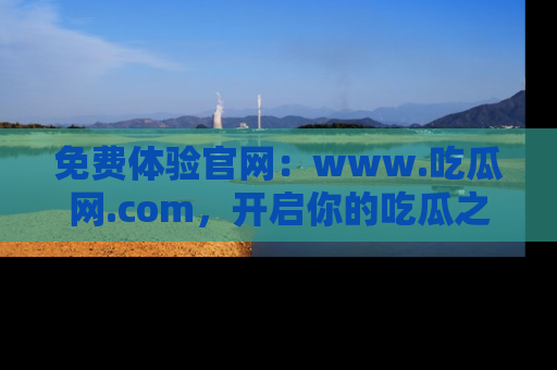 免费体验官网：www.吃瓜网.com，开启你的吃瓜之旅