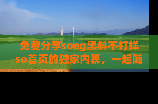 免费分享soeg黑料不打烊so首页的独家内幕，一起随时吃瓜吧！