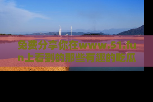 免费分享你在www.51.fun上看到的那些有趣的吃瓜趣闻吧！