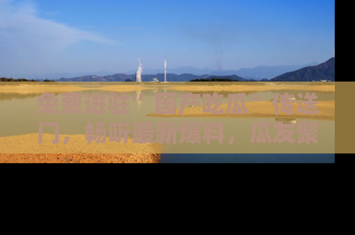 免费进驻”国产吃瓜”传送门，畅听最新爆料，瓜友聚集地等你！