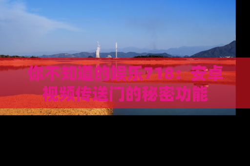 你不知道的娱乐718：安卓视频传送门的秘密功能