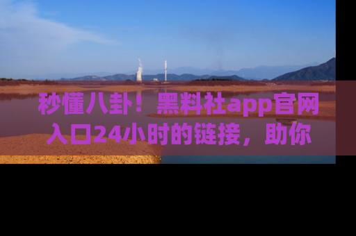 秒懂八卦！黑料社app官网入口24小时的链接，助你及时获取热搜焦点
