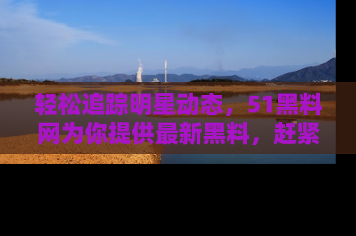 轻松追踪明星动态，51黑料网为你提供最新黑料，赶紧访问网址观看！
