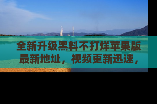 全新升级黑料不打烊苹果版最新地址，视频更新迅速，吃瓜从未如此精彩！