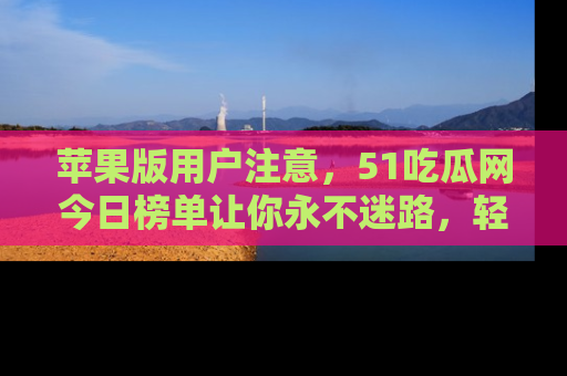 苹果版用户注意，51吃瓜网今日榜单让你永不迷路，轻松吃瓜！