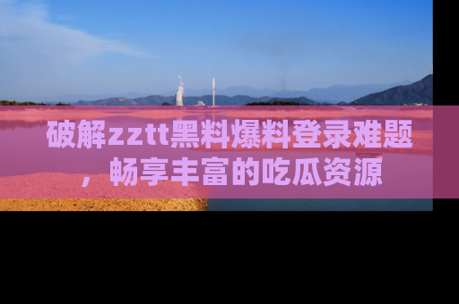 破解zztt黑料爆料登录难题，畅享丰富的吃瓜资源