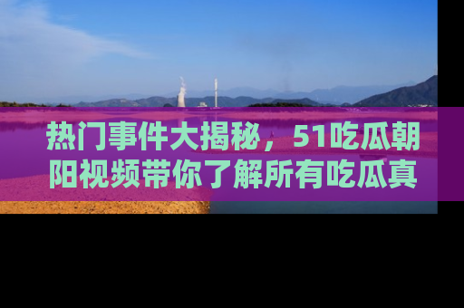 热门事件大揭秘，51吃瓜朝阳视频带你了解所有吃瓜真相