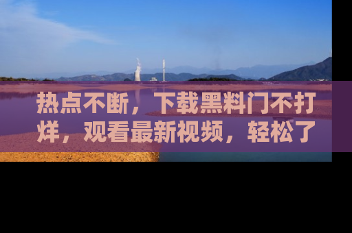 热点不断，下载黑料门不打烊，观看最新视频，轻松了解娱乐八卦！
