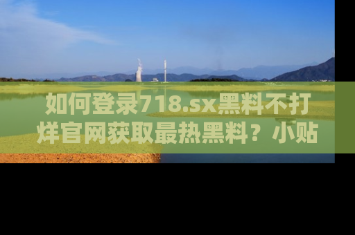 如何登录718.sx黑料不打烊官网获取最热黑料？小贴士带你快速上手！