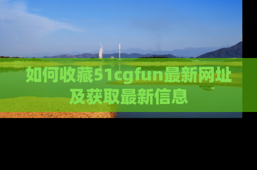 如何收藏51cgfun最新网址及获取最新信息