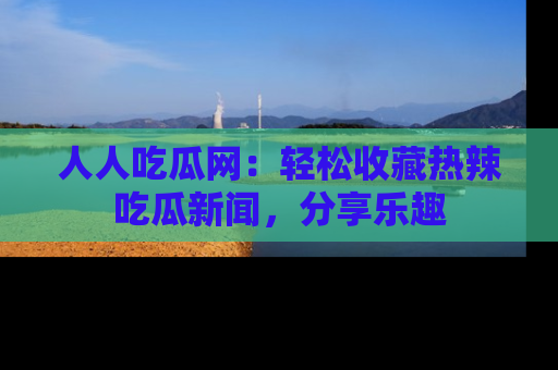 人人吃瓜网：轻松收藏热辣吃瓜新闻，分享乐趣