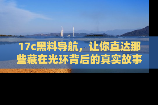 17c黑料导航，让你直达那些藏在光环背后的真实故事