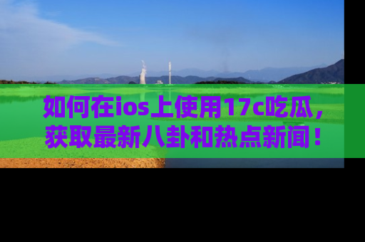 如何在ios上使用17c吃瓜，获取最新八卦和热点新闻！
