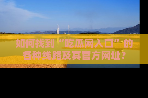 如何找到“吃瓜网入口”的各种线路及其官方网址？