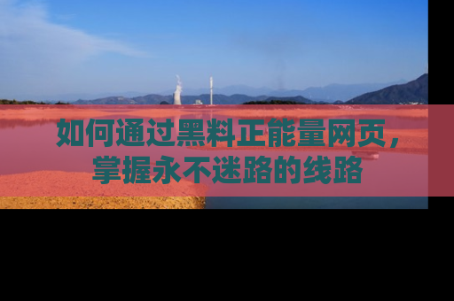 如何通过黑料正能量网页，掌握永不迷路的线路