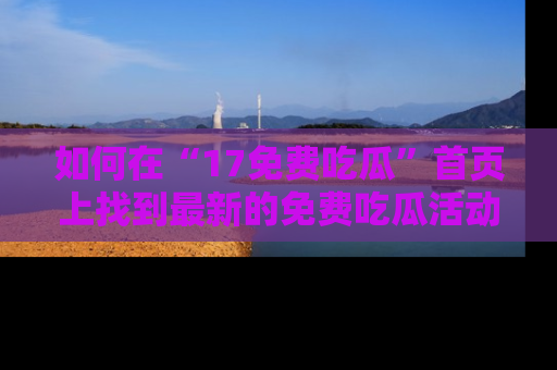 如何在“17免费吃瓜”首页上找到最新的免费吃瓜活动和动态