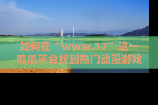 如何在“www.17”这一吃瓜平台找到热门动漫游戏风格的链接？