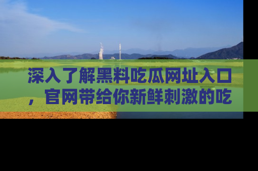 深入了解黑料吃瓜网址入口，官网带给你新鲜刺激的吃瓜体验！