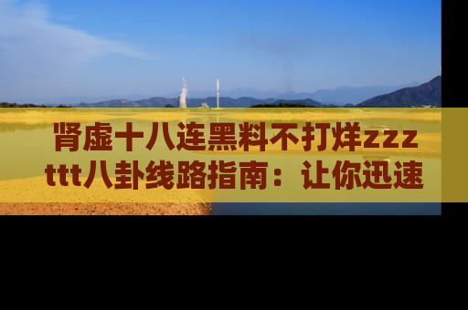 肾虚十八连黑料不打烊zzzttt八卦线路指南：让你迅速掌握热点事件脉络