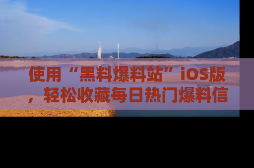 使用“黑料爆料站”iOS版，轻松收藏每日热门爆料信息！